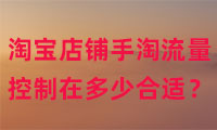 淘寶店鋪手淘流量控制在多少比較合適？